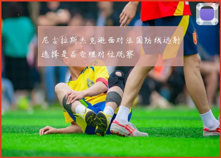 尼古拉斯杰克逊面对法国防线远射选择是否合理对位观察