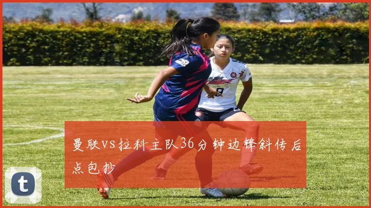 曼联vs拉科主队36分钟边锋斜传后点包抄