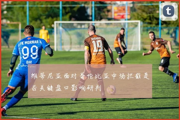 维蒂尼亚面对哥伦比亚中场拦截是否关键盘口影响研判