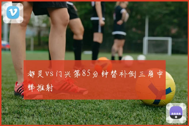 都灵vs门兴第85分钟替补倒三角中锋推射