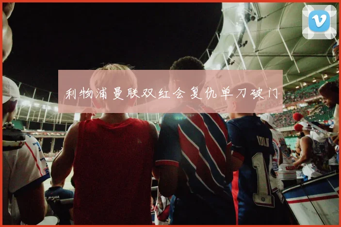 利物浦曼联双红会复仇单刀破门