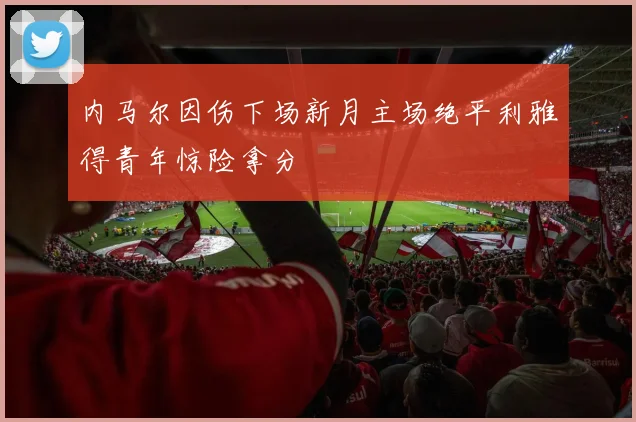 内马尔因伤下场新月主场绝平利雅得青年惊险拿分