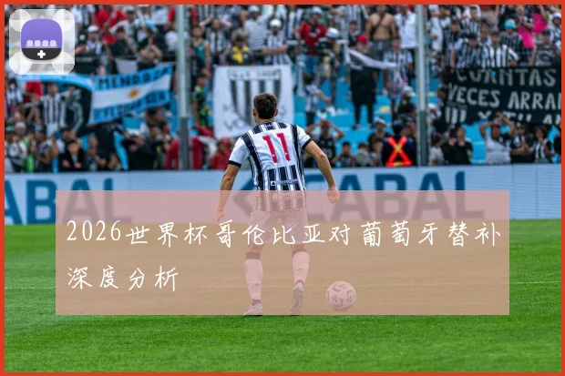 2026世界杯哥伦比亚对葡萄牙替补深度分析