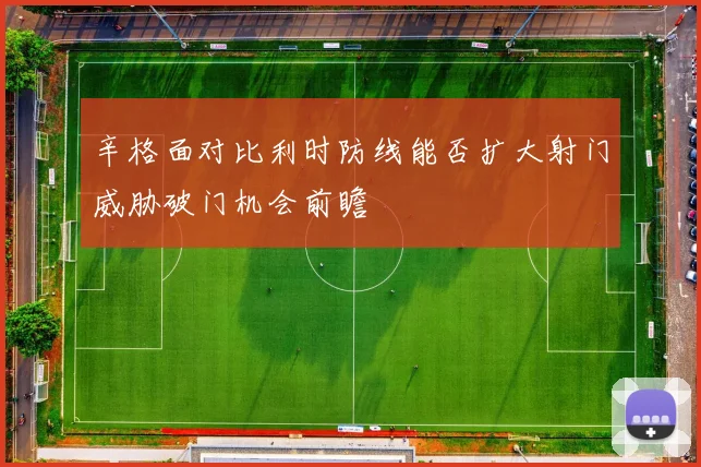 辛格面对比利时防线能否扩大射门威胁破门机会前瞻