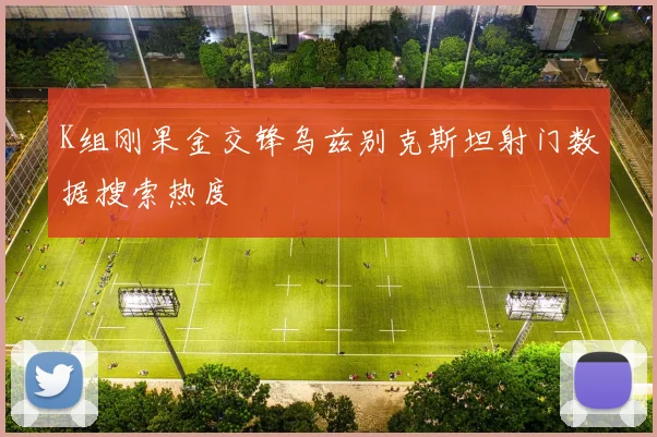 K组刚果金交锋乌兹别克斯坦射门数据搜索热度