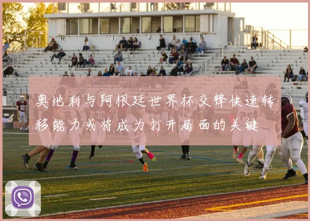 奥地利与阿根廷世界杯交锋快速转移能力或将成为打开局面的关键
