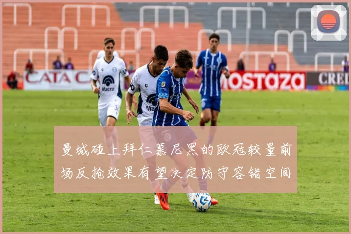 曼城碰上拜仁慕尼黑的欧冠较量前场反抢效果有望决定防守容错空间