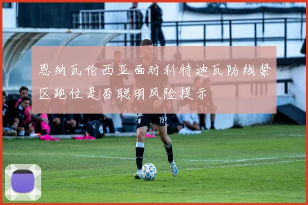 恩纳瓦伦西亚面对科特迪瓦防线禁区跑位是否聪明风险提示