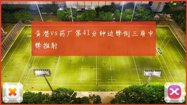 黄潜vs药厂第41分钟边锋倒三角中锋推射