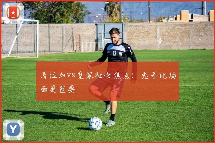马拉加vs皇家社会焦点：先手比场面更重要