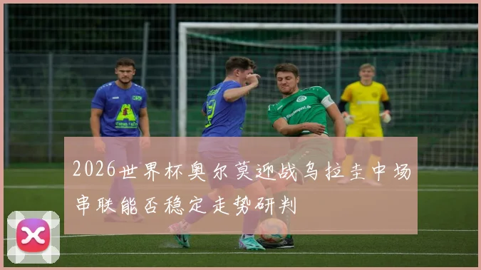 2026世界杯奥尔莫迎战乌拉圭中场串联能否稳定走势研判