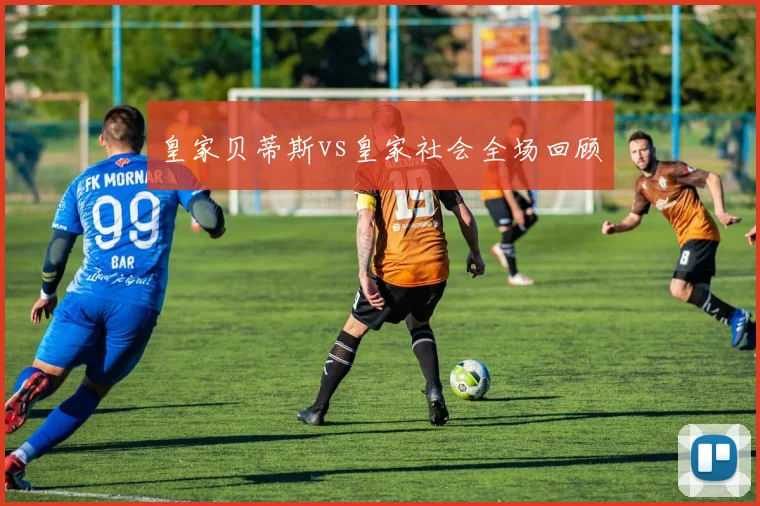 皇家贝蒂斯vs皇家社会全场回顾