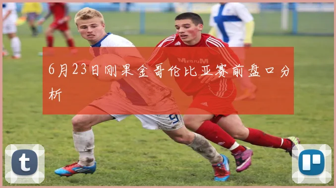 6月23日刚果金哥伦比亚赛前盘口分析
