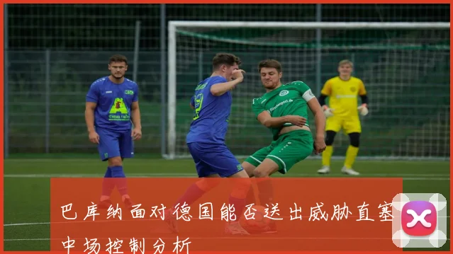 巴库纳面对德国能否送出威胁直塞中场控制分析