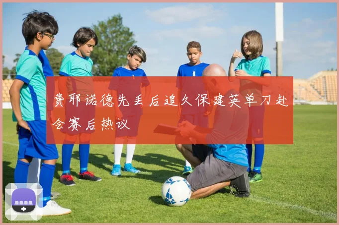 费耶诺德先丢后追久保建英单刀赴会赛后热议