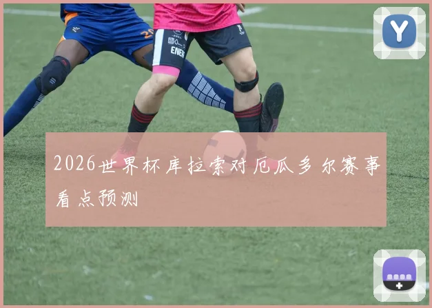 2026世界杯库拉索对厄瓜多尔赛事看点预测