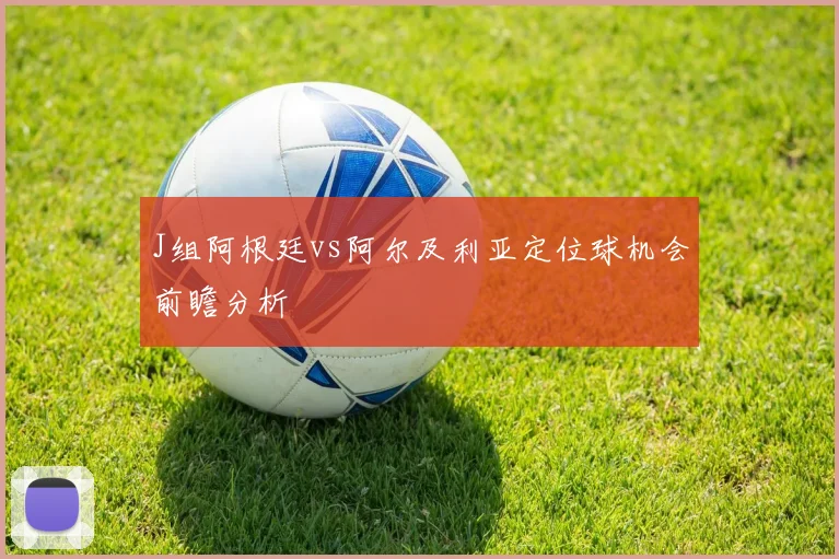 J组阿根廷vs阿尔及利亚定位球机会前瞻分析