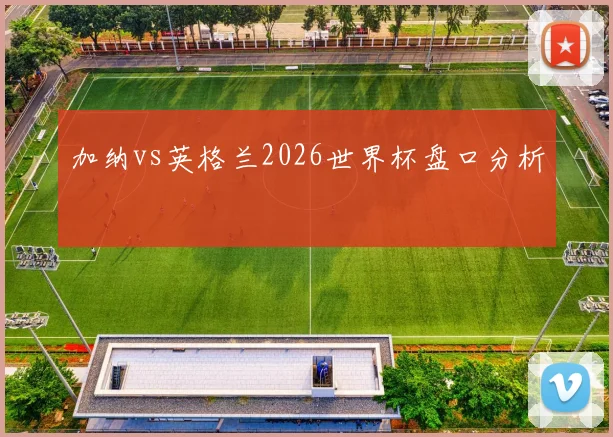 加纳vs英格兰2026世界杯盘口分析