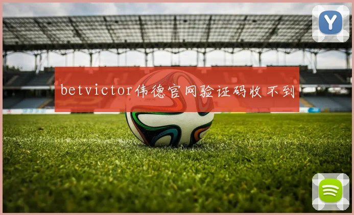 betvictor伟德官网验证码收不到