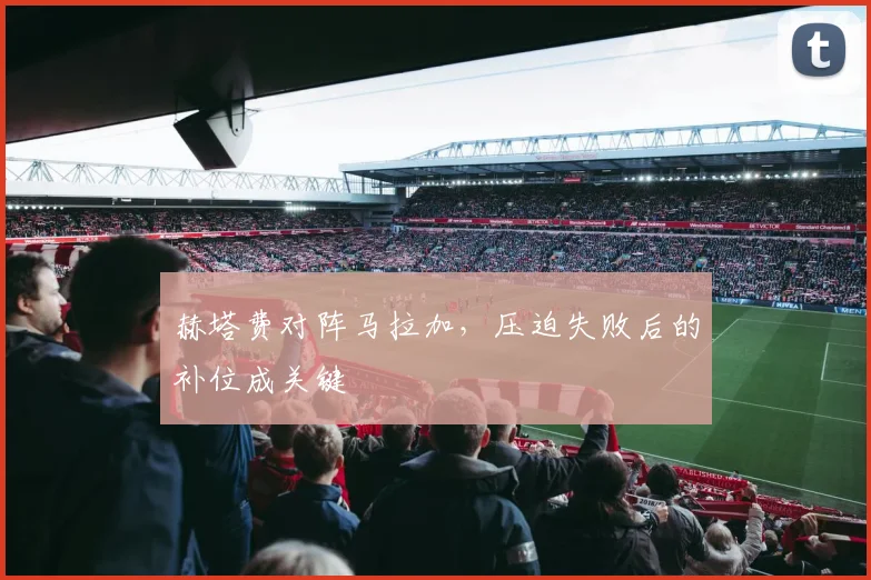 赫塔费对阵马拉加，压迫失败后的补位成关键