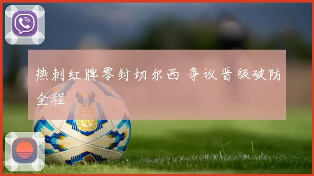 热刺红牌零封切尔西 争议晋级破防全程
