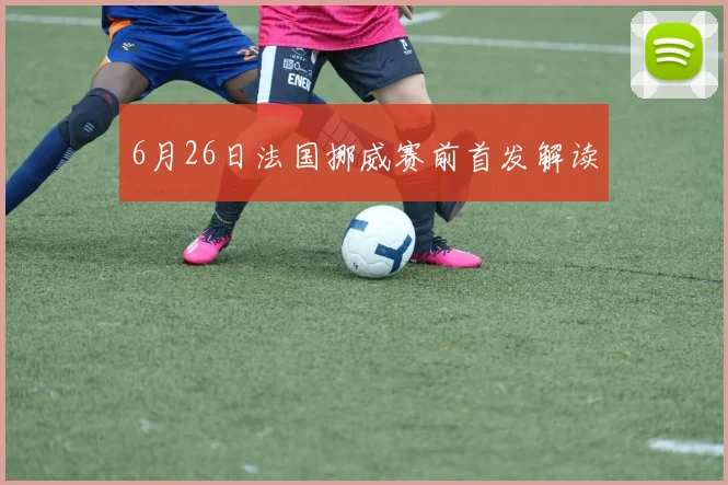 6月26日法国挪威赛前首发解读