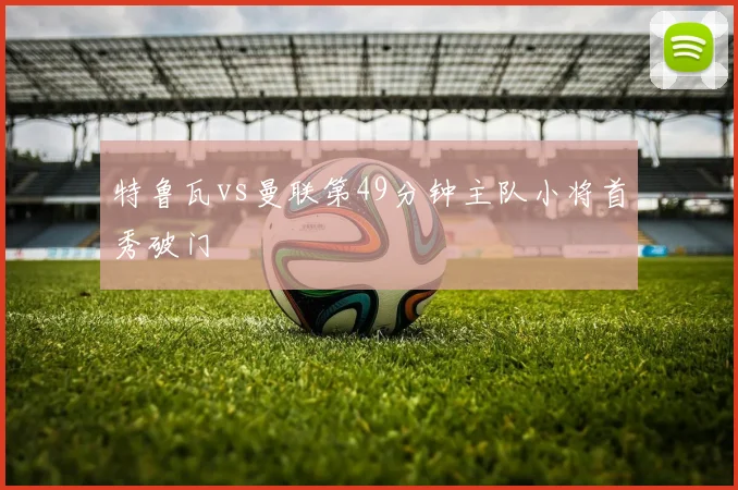 特鲁瓦vs曼联第49分钟主队小将首秀破门