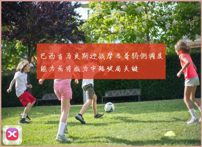 巴西吉马良斯迎战摩洛哥弱侧调度能力或将成为中路破局关键