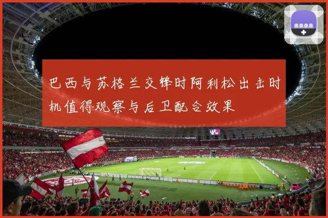 巴西与苏格兰交锋时阿利松出击时机值得观察与后卫配合效果