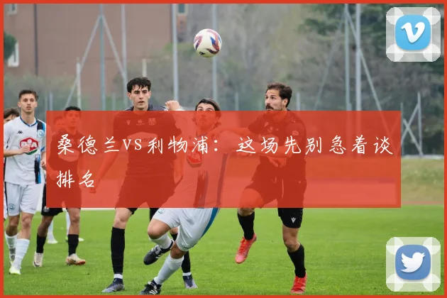 桑德兰vs利物浦:这场先别急着谈排名