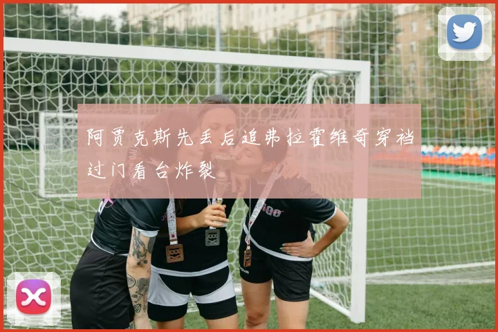 阿贾克斯先丢后追弗拉霍维奇穿裆过门看台炸裂