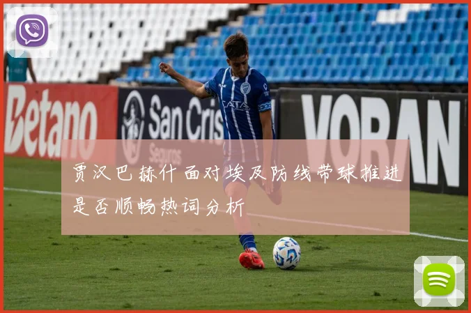 贾汉巴赫什面对埃及防线带球推进是否顺畅热词分析