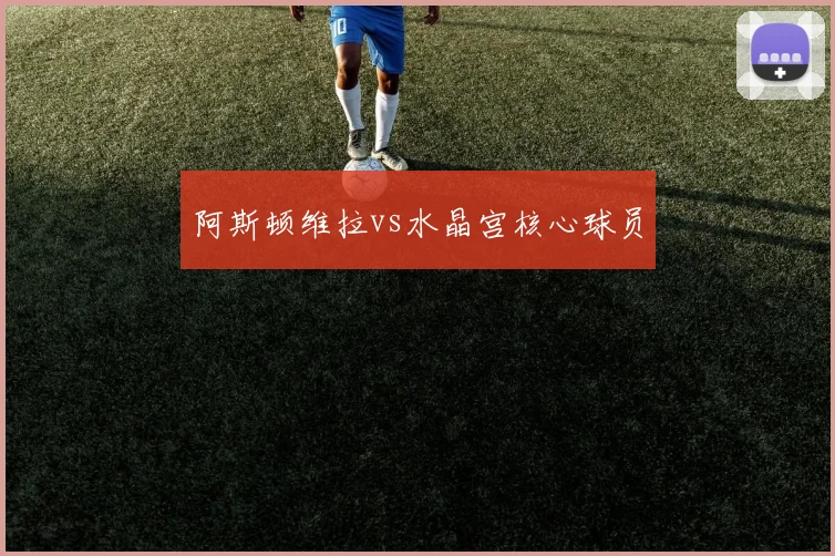 阿斯顿维拉vs水晶宫核心球员
