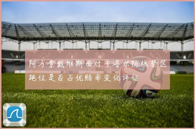 阿方索戴维斯面对卡塔尔防线禁区跑位是否占优赔率变化评估