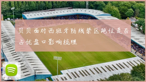贝贝面对西班牙防线禁区跑位是否占优盘口影响梳理