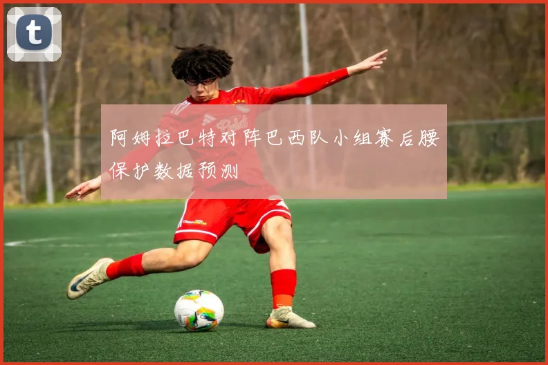 阿姆拉巴特对阵巴西队小组赛后腰保护数据预测