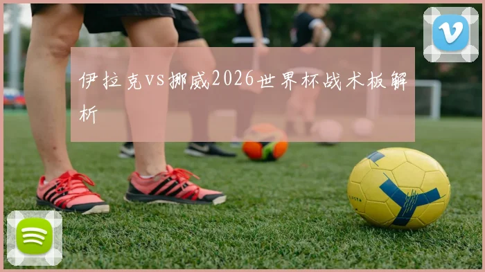 伊拉克vs挪威2026世界杯战术板解析