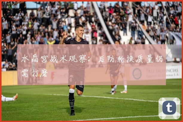 水晶宫战术观察：后防轮换质量仍需打磨