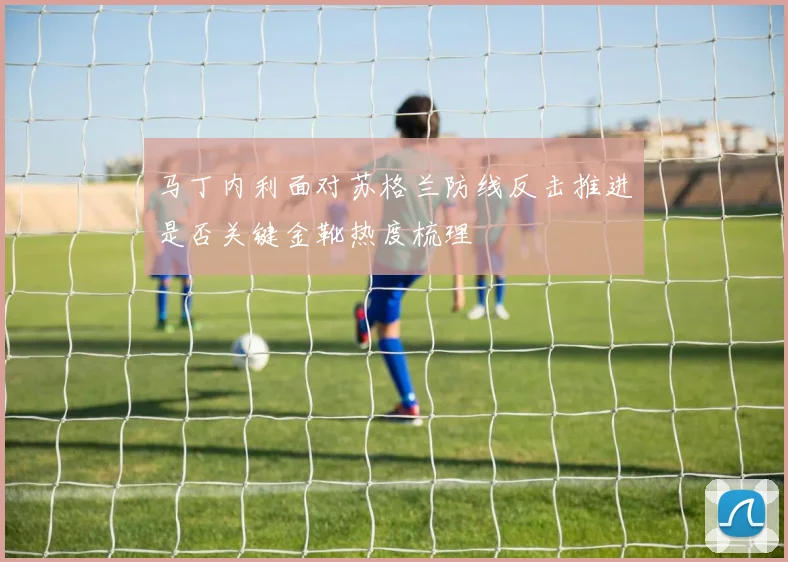 马丁内利面对苏格兰防线反击推进是否关键金靴热度梳理