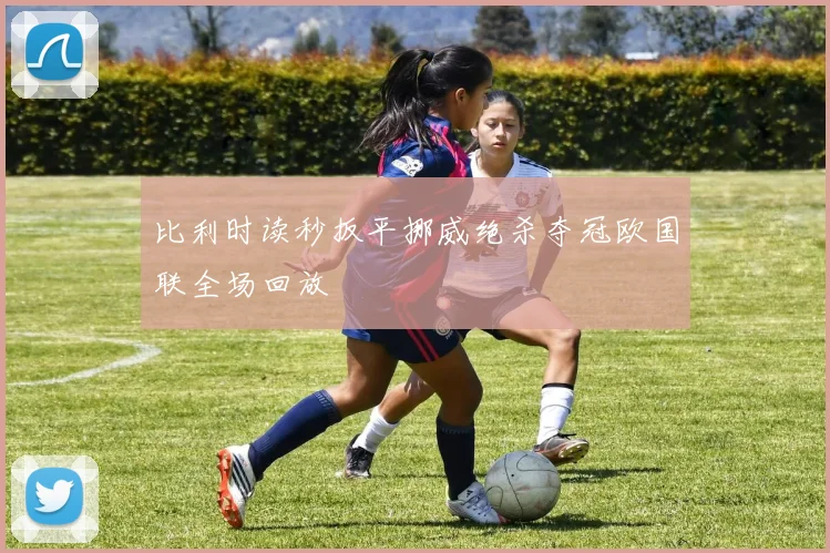 比利时读秒扳平挪威绝杀夺冠欧国联全场回放