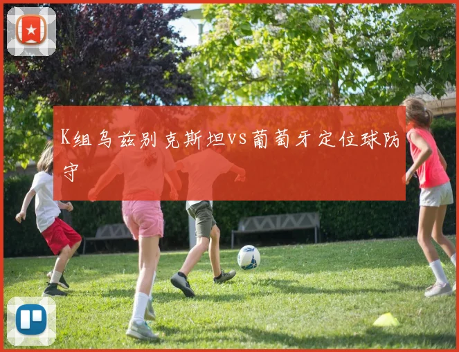K组乌兹别克斯坦vs葡萄牙定位球防守