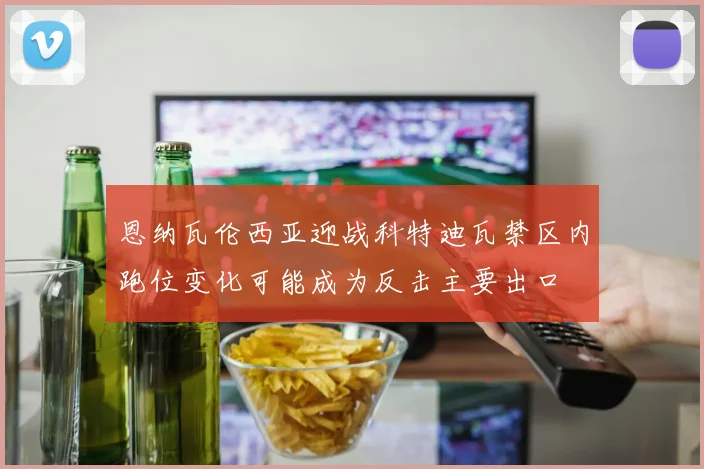 恩纳瓦伦西亚迎战科特迪瓦禁区内跑位变化可能成为反击主要出口