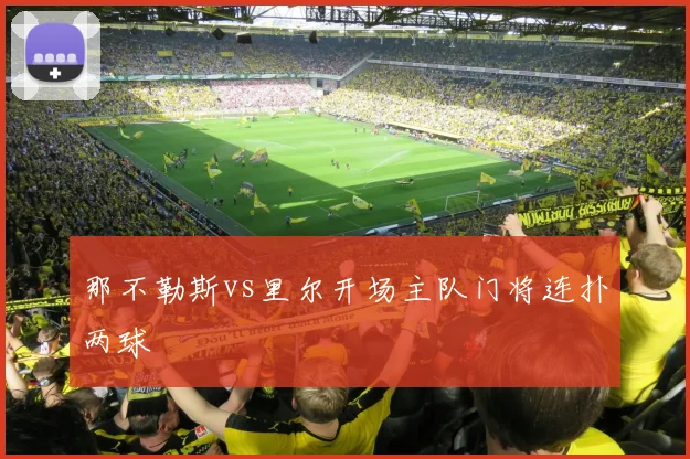 那不勒斯vs里尔开场主队门将连扑两球