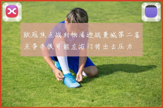 欧冠焦点战利物浦迎战曼城第二落点争夺很可能左右门将出击压力